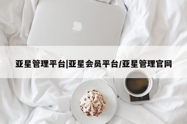亚星入口 亚星网站亚星管理平台|亚星会员平台/亚星管理官网