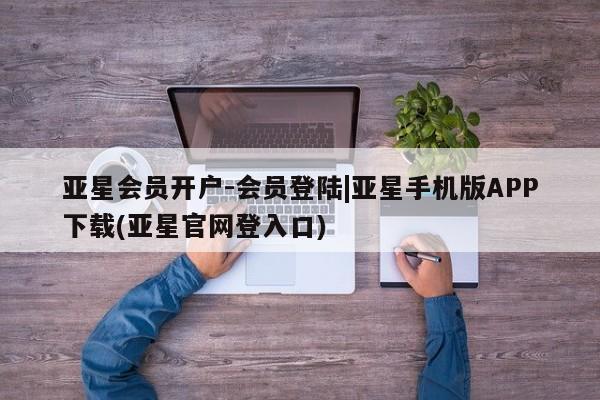 亚星入口 亚星网站亚星会员开户-会员登陆|亚星手机版APP下载(亚星官网登入口)