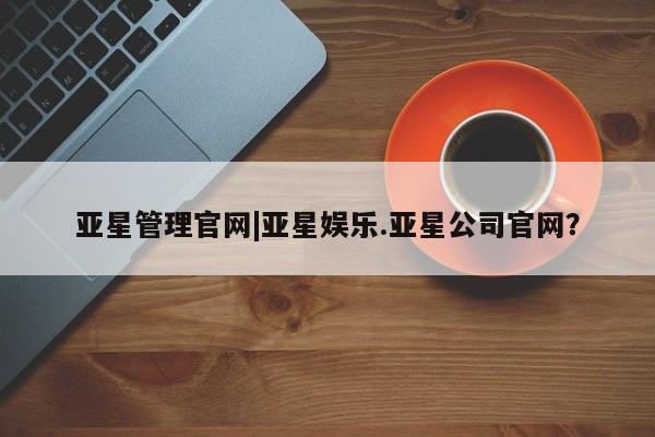 亚星入口 亚星网站亚星管理官网|亚星娱乐.亚星公司官网？