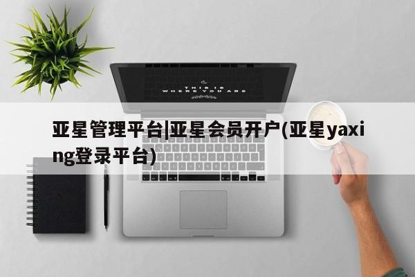 亚星入口 亚星网站亚星管理平台|亚星会员开户(亚星yaxing登录平台)