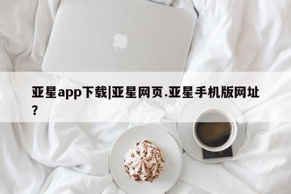 亚星入口 亚星网站亚星app下载|亚星网页.亚星手机版网址？