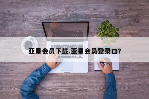 亚星入口 亚星网站亚星会员下载.亚星会员登录口？