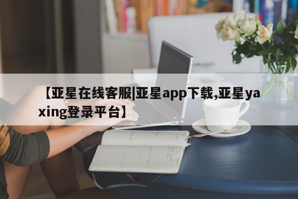 亚星入口 亚星网站【亚星在线客服|亚星app下载,亚星yaxing登录平台】