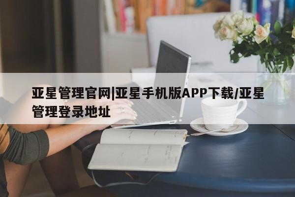 亚星入口 亚星网站亚星管理官网|亚星手机版APP下载/亚星管理登录地址