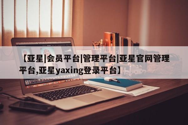 亚星入口 亚星网站【亚星|会员平台|管理平台|亚星官网管理平台,亚星yaxing登录平台】