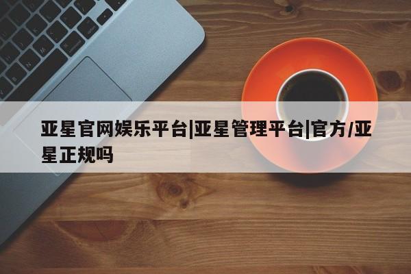 亚星入口 亚星网站亚星官网娱乐平台|亚星管理平台|官方/亚星正规吗