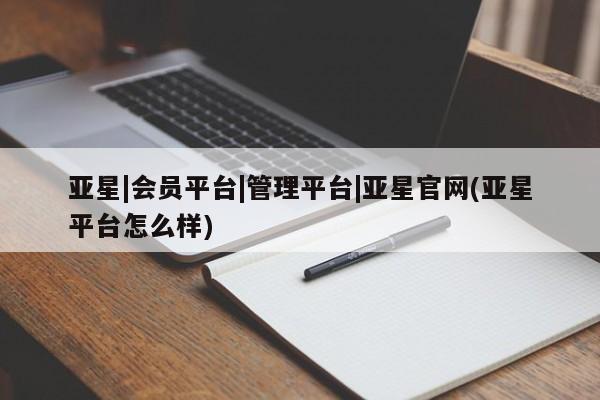 亚星入口 亚星网站亚星|会员平台|管理平台|亚星官网(亚星平台怎么样)