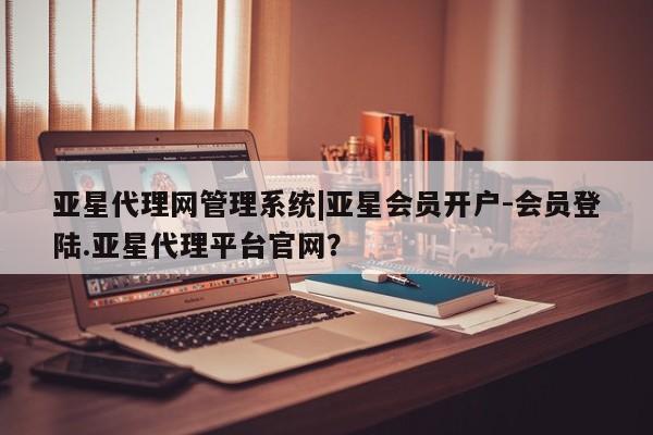 亚星入口 亚星网站亚星代理网管理系统|亚星会员开户-会员登陆.亚星代理平台官网？