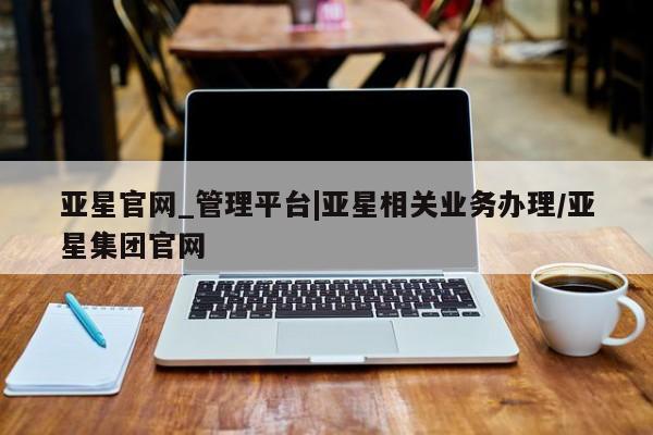 亚星入口 亚星网站亚星官网_管理平台|亚星相关业务办理/亚星集团官网
