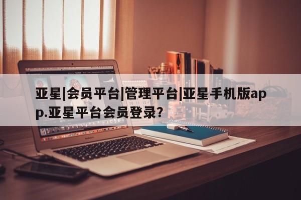 亚星入口 亚星网站亚星|会员平台|管理平台|亚星手机版app.亚星平台会员登录？
