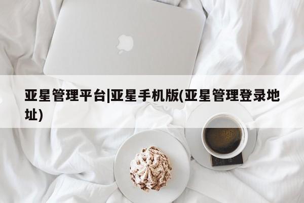 亚星入口 亚星网站亚星管理平台|亚星手机版(亚星管理登录地址)