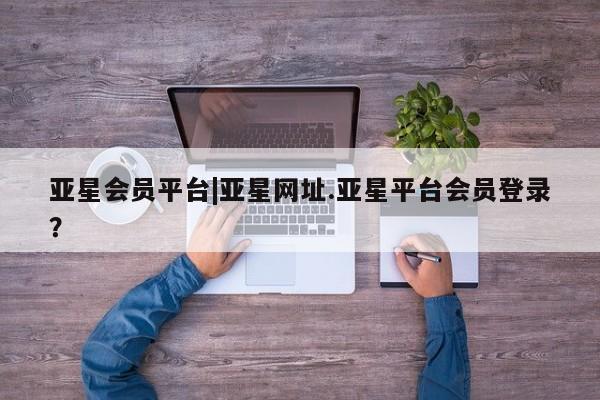 亚星入口 亚星网站亚星会员平台|亚星网址.亚星平台会员登录？