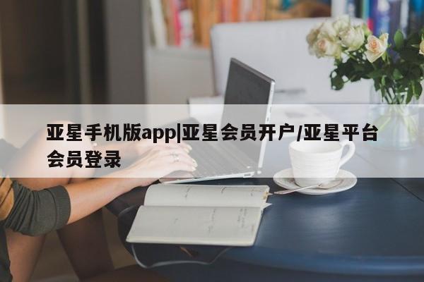 亚星入口 亚星网站亚星手机版app|亚星会员开户/亚星平台会员登录