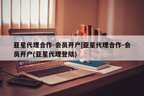 亚星入口 亚星网站亚星代理合作-会员开户|亚星代理合作-会员开户(亚星代理登陆)