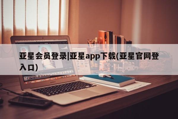 亚星入口 亚星网站亚星会员登录|亚星app下载(亚星官网登入口)