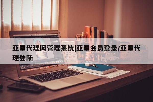 亚星入口 亚星网站亚星代理网管理系统|亚星会员登录/亚星代理登陆