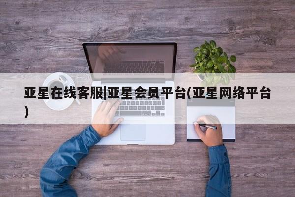 亚星入口 亚星网站亚星在线客服|亚星会员平台(亚星网络平台)