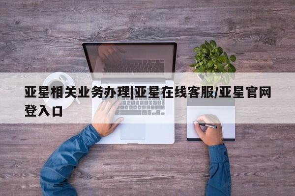 亚星入口 亚星网站亚星相关业务办理|亚星在线客服/亚星官网登入口