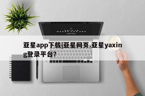 亚星入口 亚星网站亚星app下载|亚星网页.亚星yaxing登录平台？