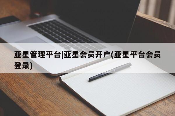 亚星入口 亚星网站亚星管理平台|亚星会员开户(亚星平台会员登录)