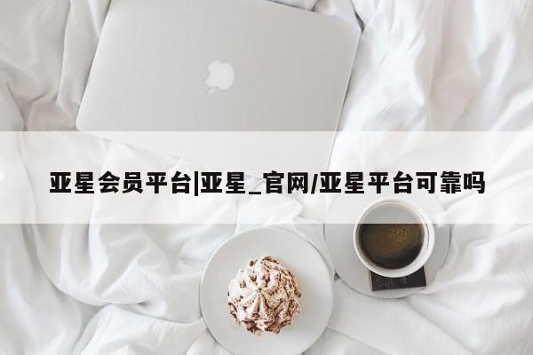 亚星入口 亚星网站亚星会员平台|亚星_官网/亚星平台可靠吗