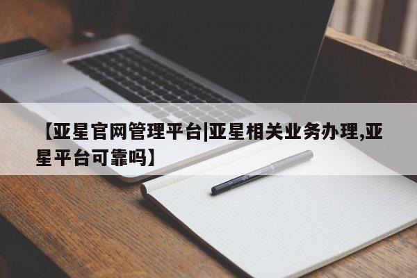 亚星入口 亚星网站【亚星官网管理平台|亚星相关业务办理,亚星平台可靠吗】