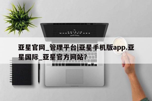 亚星入口 亚星网站亚星官网_管理平台|亚星手机版app.亚星国际_亚星官方网站？