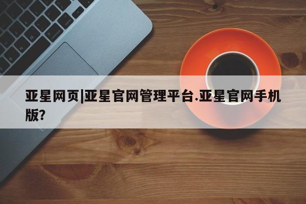亚星入口 亚星网站亚星网页|亚星官网管理平台.亚星官网手机版？
