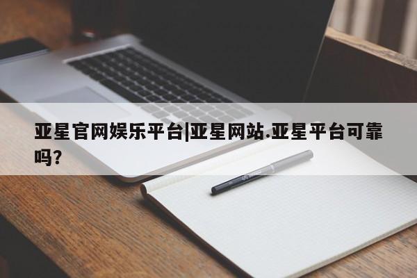 亚星入口 亚星网站亚星官网娱乐平台|亚星网站.亚星平台可靠吗？