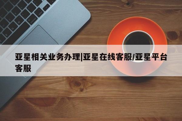 亚星入口 亚星网站亚星相关业务办理|亚星在线客服/亚星平台客服