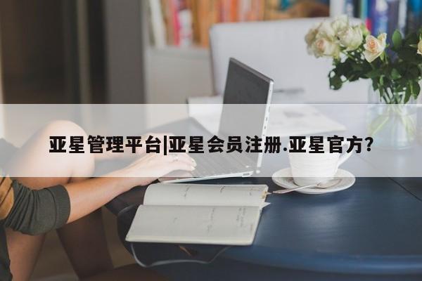 亚星入口 亚星网站亚星管理平台|亚星会员注册.亚星官方？
