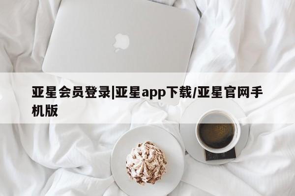 亚星入口 亚星网站亚星会员登录|亚星app下载/亚星官网手机版