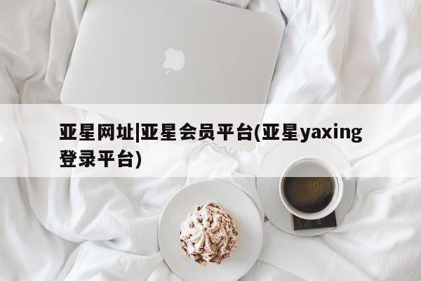 亚星入口 亚星网站亚星网址|亚星会员平台(亚星yaxing登录平台)