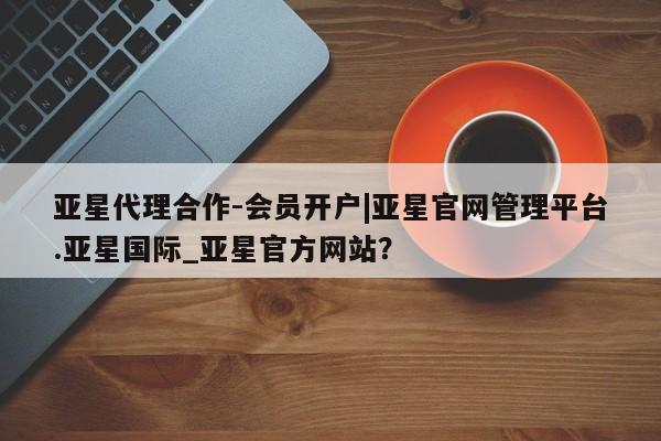 亚星入口 亚星网站亚星代理合作-会员开户|亚星官网管理平台.亚星国际_亚星官方网站？