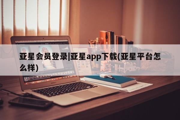 亚星入口 亚星网站亚星会员登录|亚星app下载(亚星平台怎么样)