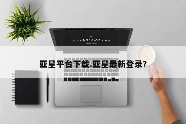 亚星入口 亚星网站亚星平台下载.亚星最新登录？