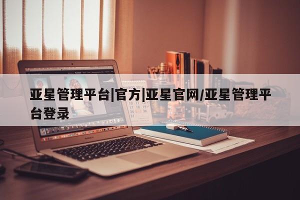 亚星入口 亚星网站亚星管理平台|官方|亚星官网/亚星管理平台登录