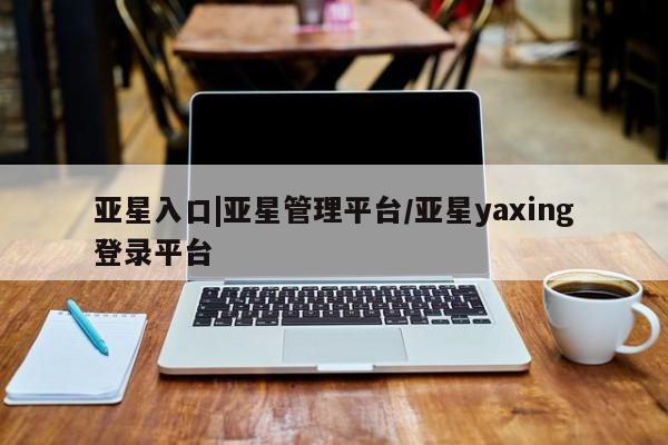 亚星入口 亚星网站亚星入口|亚星管理平台/亚星yaxing登录平台
