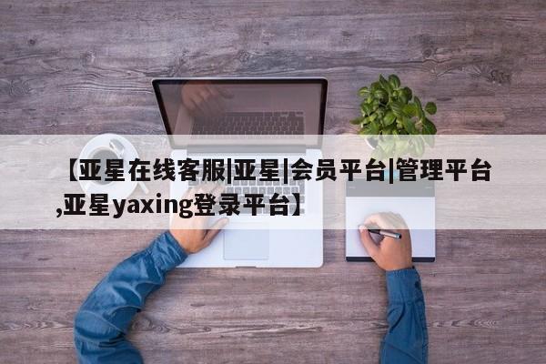 亚星入口 亚星网站【亚星在线客服|亚星|会员平台|管理平台,亚星yaxing登录平台】