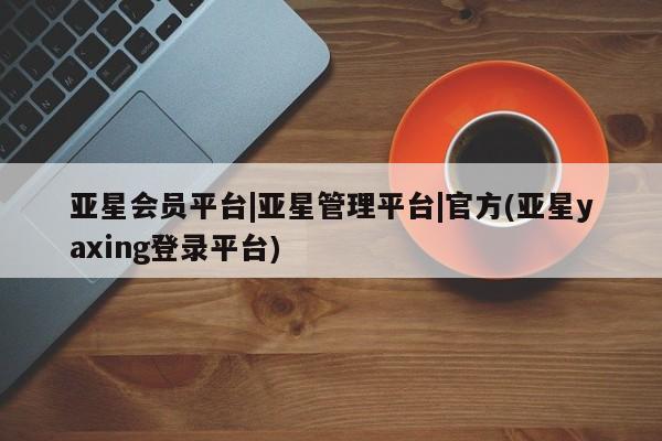 亚星入口 亚星网站亚星会员平台|亚星管理平台|官方(亚星yaxing登录平台)