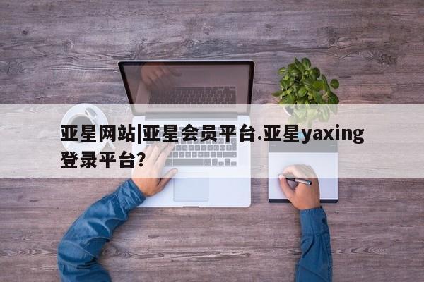 亚星入口 亚星网站亚星网站|亚星会员平台.亚星yaxing登录平台？