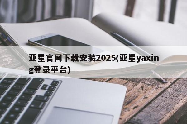 亚星入口 亚星网站亚星官网下载安装2025(亚星yaxing登录平台)