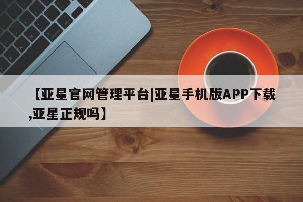 亚星入口 亚星网站【亚星官网管理平台|亚星手机版APP下载,亚星正规吗】