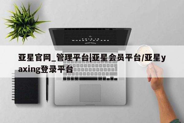 亚星入口 亚星网站亚星官网_管理平台|亚星会员平台/亚星yaxing登录平台