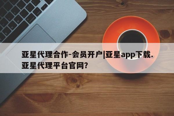 亚星入口 亚星网站亚星代理合作-会员开户|亚星app下载.亚星代理平台官网？