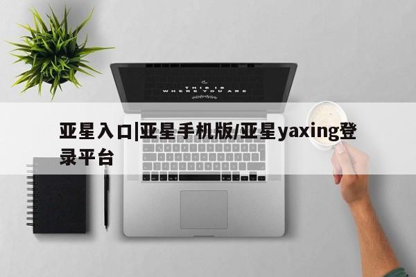 亚星入口 亚星网站亚星入口|亚星手机版/亚星yaxing登录平台