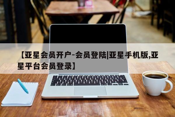 亚星入口 亚星网站【亚星会员开户-会员登陆|亚星手机版,亚星平台会员登录】